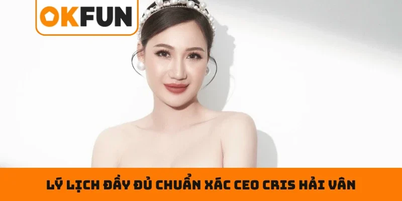 Lý lịch đầy đủ chuẩn xác CEO Cris Hải Vân